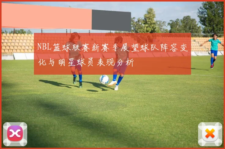 NBL篮球联赛新赛季展望球队阵容变化与明星球员表现分析