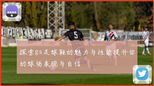 探索gs足球鞋的魅力与性能提升你的球场表现与自信