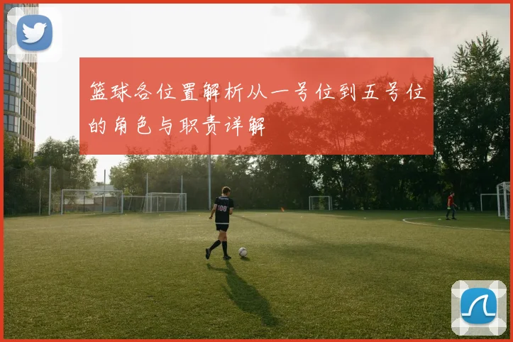 篮球各位置解析从一号位到五号位的角色与职责详解