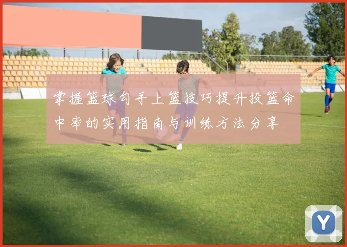 掌握篮球勾手上篮技巧提升投篮命中率的实用指南与训练方法分享