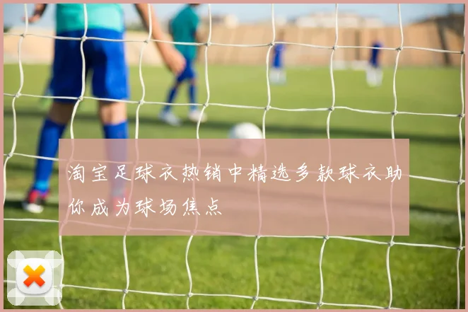淘宝足球衣热销中精选多款球衣助你成为球场焦点